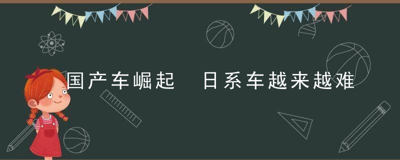 国产车崛起 日系车越来越难卖了！本田中国11月销量下跌超4成